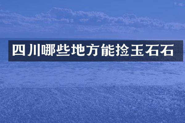 四川哪些地方能捡玉石石