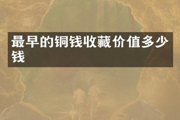 最早的铜钱收藏价值多少钱