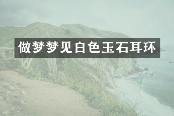 做梦梦见白色玉石耳环