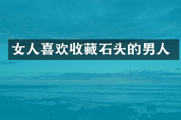 女人喜欢收藏石头的男人