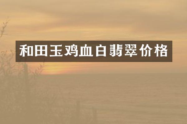 和田玉鸡血白翡翠价格