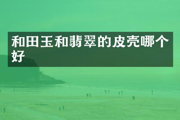 和田玉和翡翠的皮壳哪个好
