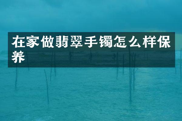 在家做翡翠手镯怎么样保养