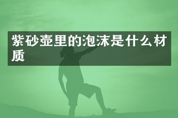 紫砂壶里的泡沫是什么材质