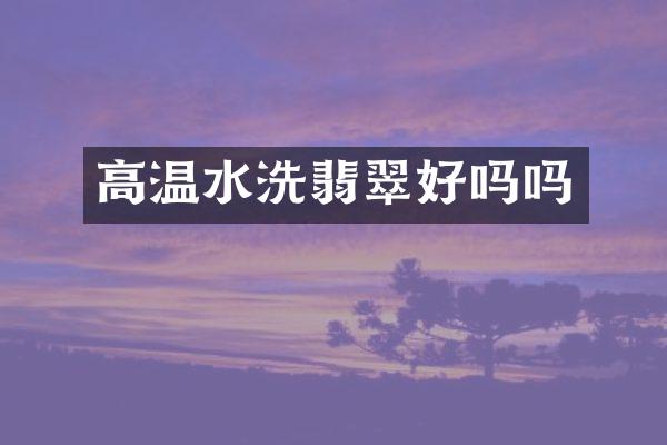 高温水洗翡翠好吗吗