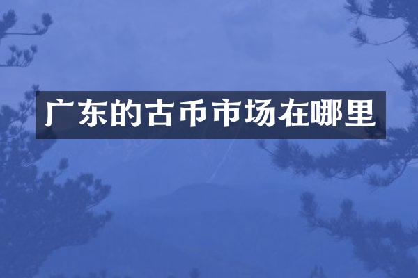 广东的古币市场在哪里