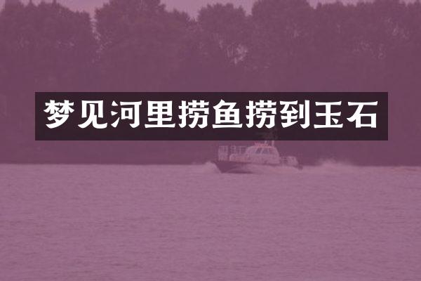 梦见河里捞鱼捞到玉石