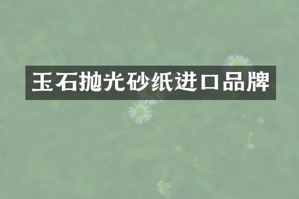 玉石抛光砂纸进口品牌