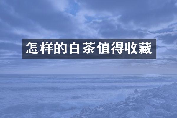 怎样的白茶值得收藏