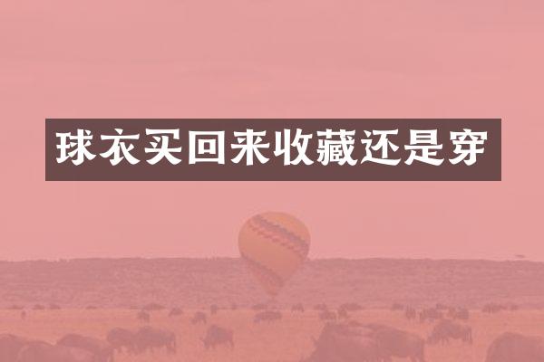 球衣买回来收藏还是穿