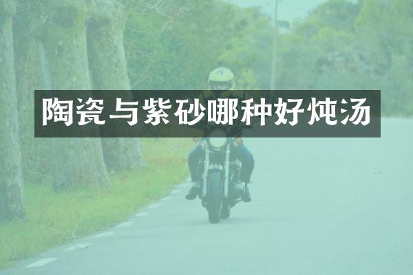 陶瓷与紫砂哪种好炖汤