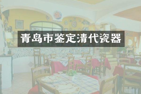 青岛市鉴定清代瓷器