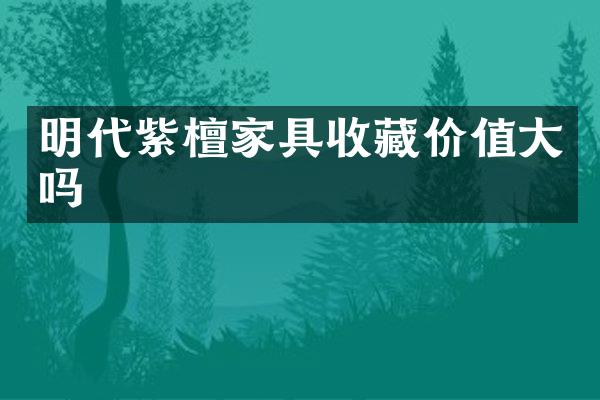 明代紫檀家具收藏价值大吗
