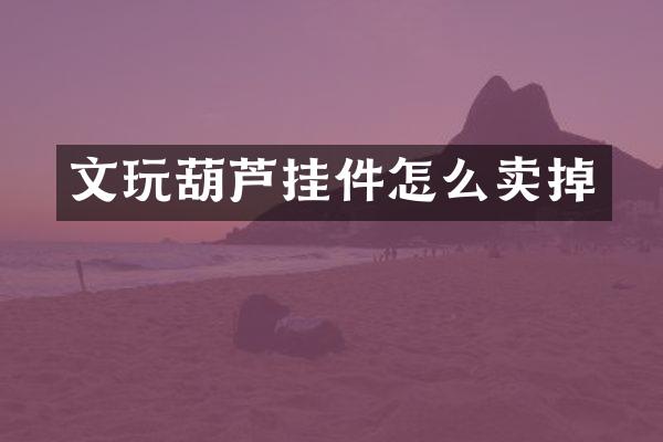 文玩葫芦挂件怎么卖掉