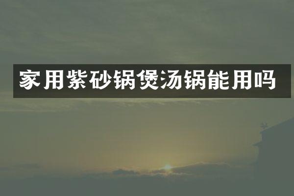 家用紫砂锅煲汤锅能用吗