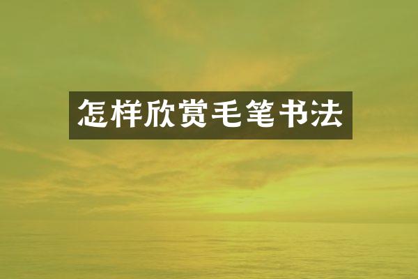 怎样欣赏毛笔书法