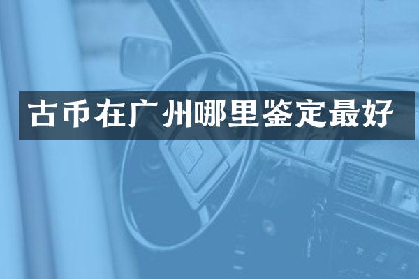 古币在广州哪里鉴定最好
