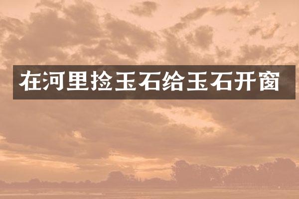 在河里捡玉石给玉石开窗