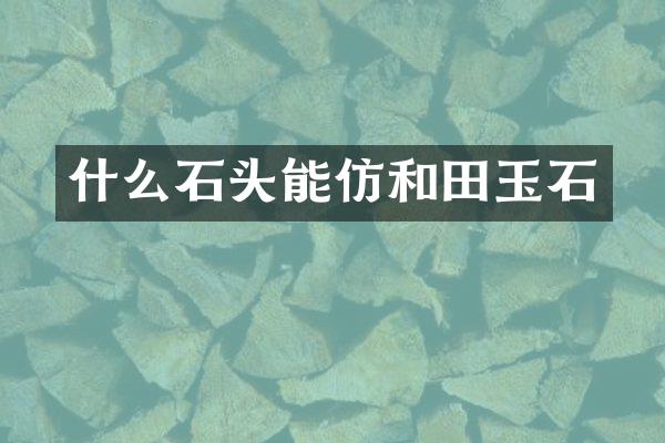 什么石头能仿和田玉石