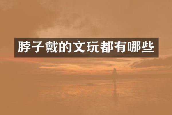 脖子戴的文玩都有哪些