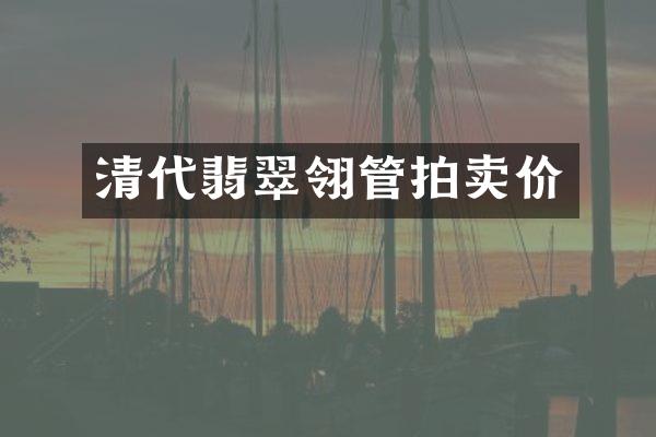 清代翡翠翎管拍卖价