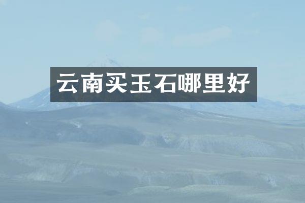 云南买玉石哪里好