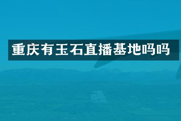 重庆有玉石直播基地吗吗