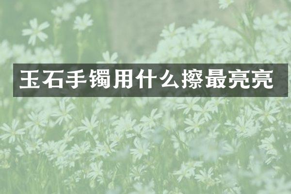玉石手镯用什么擦最亮亮
