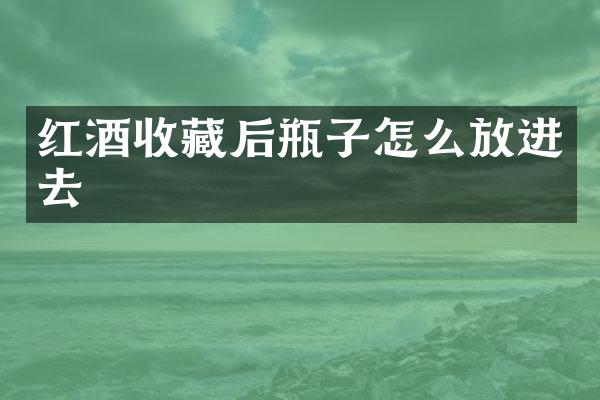 红酒收藏后瓶子怎么放进去
