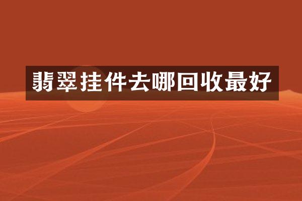 翡翠挂件去哪回收最好