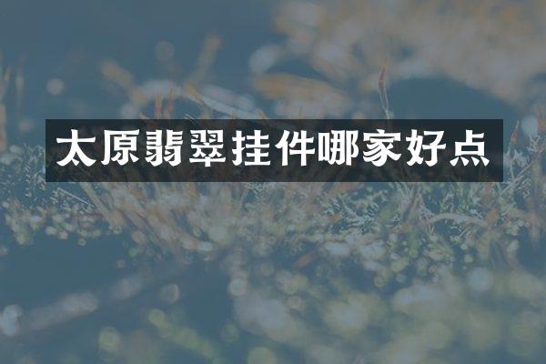 太原翡翠挂件哪家好点