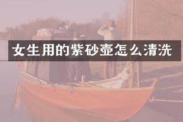女生用的紫砂壶怎么清洗
