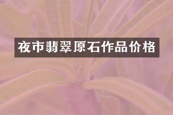 夜市翡翠原石作品价格