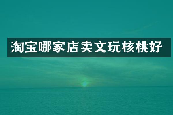 淘宝哪家店卖文玩核桃好
