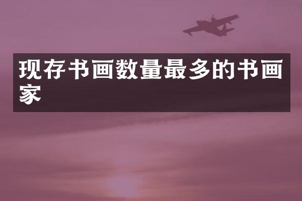 现存书画数量最多的书画家