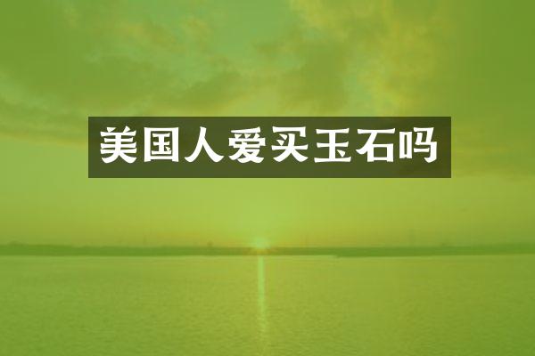 美国人爱买玉石吗