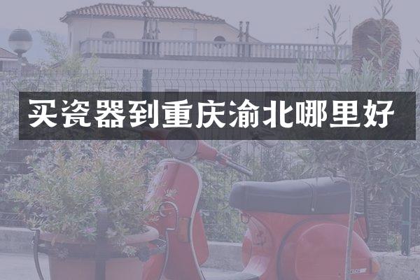 买瓷器到重庆渝北哪里好