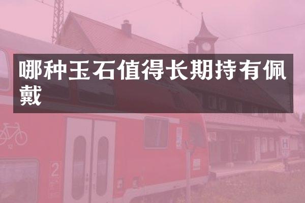 哪种玉石值得长期持有佩戴