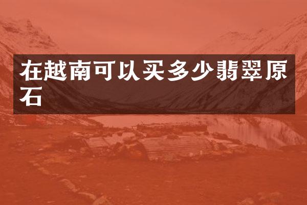 在越南可以买多少翡翠原石