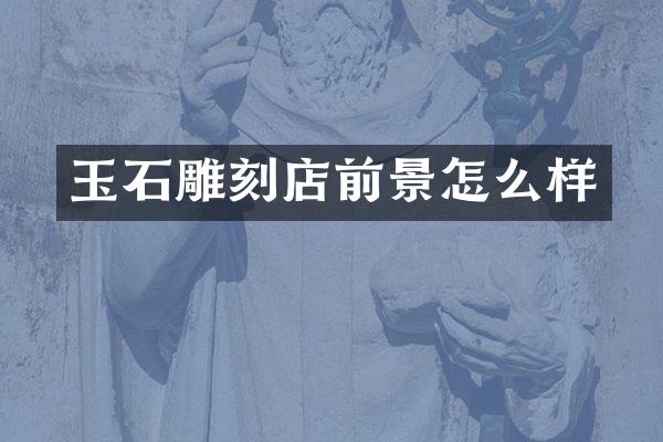 玉石雕刻店前景怎么样