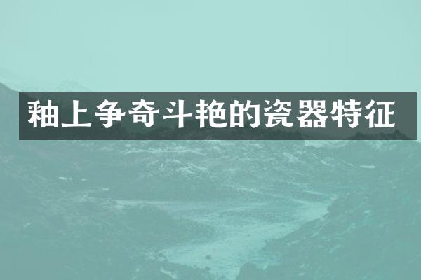 釉上争奇斗艳的瓷器特征