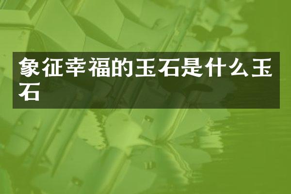 象征幸福的玉石是什么玉石