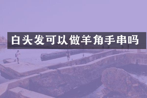 白头发可以做羊角手串吗