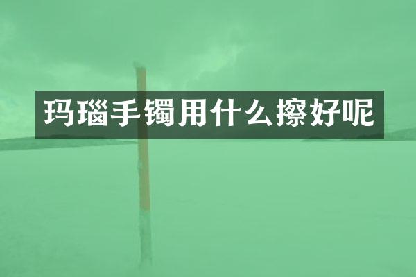 玛瑙手镯用什么擦好呢