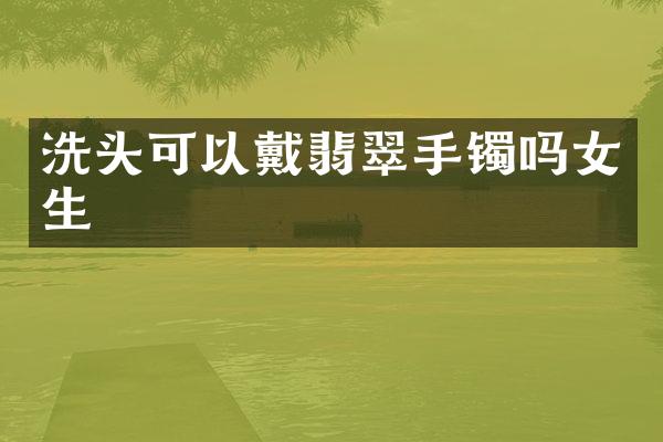 洗头可以戴翡翠手镯吗女生