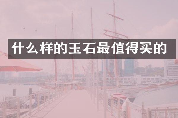 什么样的玉石最值得买的