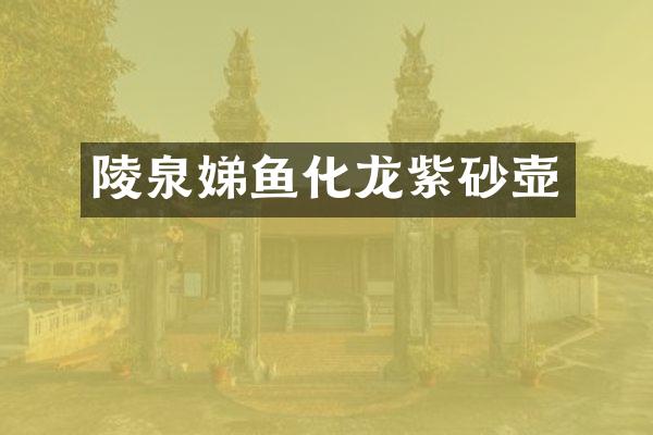 陵泉娣鱼化龙紫砂壶