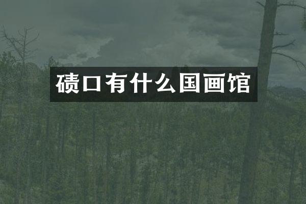 碛口有什么国画馆