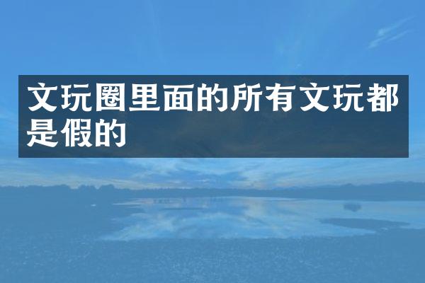 文玩圈里面的所有文玩都是假的