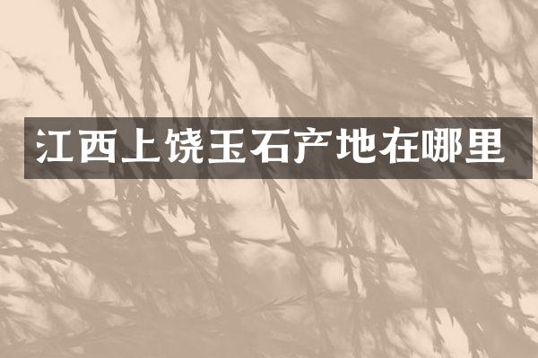 江西上饶玉石产地在哪里